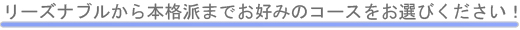 リーズナブルから本格派までお好みのコースをお選びください！